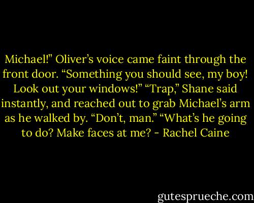 Michael!” Oliver’s voice came faint through the front door. “Something you should see, my boy! Look out your windows!”<br />“Trap,” Shane said instantly, and reached out to grab Michael’s arm as he walked by. “Don’t, man.”<br />“What’s he going to do? Make faces at me? - Rachel Caine