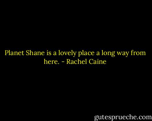 Planet Shane is a lovely place a long way from here. - Rachel Caine