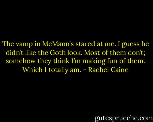 The vamp in McMann’s stared at me. I guess he didn’t like the Goth look. Most of them don’t; somehow they think I’m making fun of them.<br />Which I totally am. - Rachel Caine