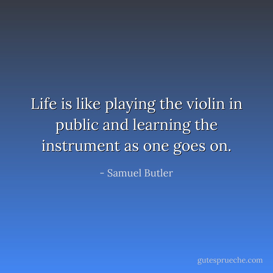 Life is like playing the violin in public and learning the instrument as one goes on. - Samuel Butler