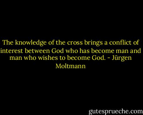 The knowledge of the cross brings a conflict of interest between God who has become man and man who wishes to become God. - Jürgen Moltmann