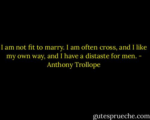 I am not fit to marry. I am often cross, and I like my own way, and I have a distaste for men. - Anthony Trollope