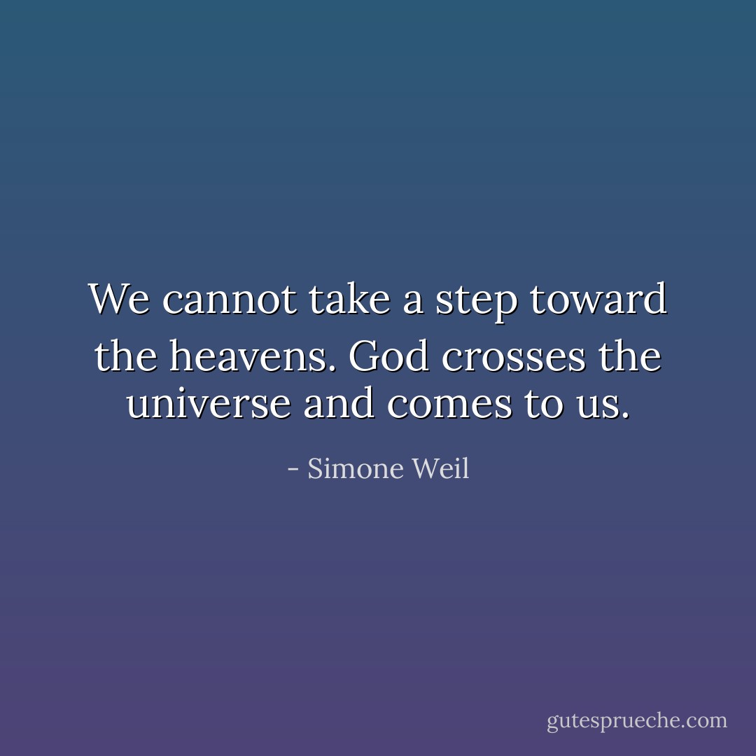 We cannot take a step toward the heavens. God crosses the universe and comes to us. - Simone Weil