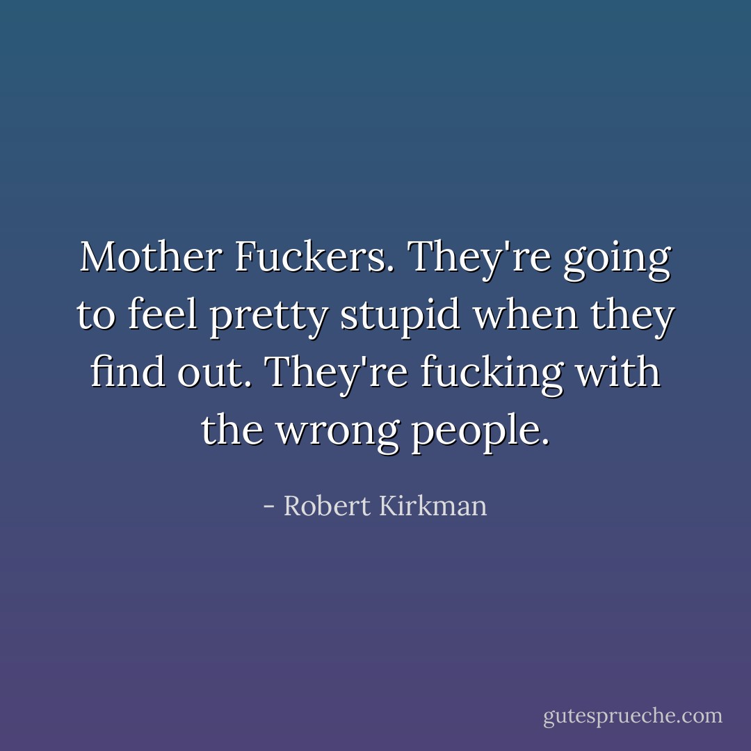 Mother Fuckers. They're going to feel pretty stupid when they find out.<br />They're fucking with the <b>wrong</b> people. - Robert Kirkman
