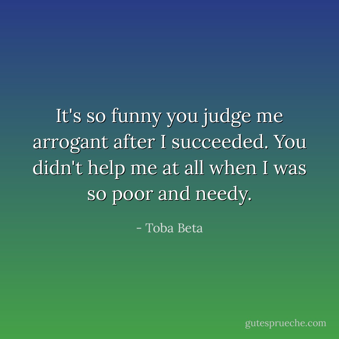 It's so funny you judge me arrogant after I succeeded.<br />You didn't help me at all when I was so poor and needy. - Toba Beta