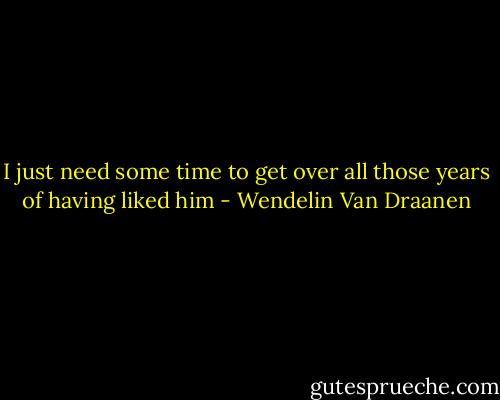 I just need some time to get over all those years of having liked him - Wendelin Van Draanen