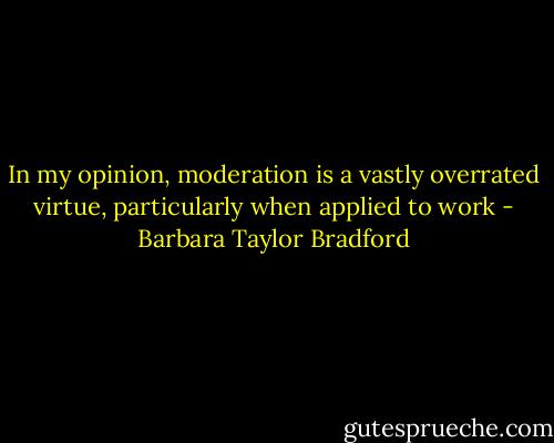 In my opinion, moderation is a vastly overrated virtue, particularly when applied to work - Barbara Taylor Bradford