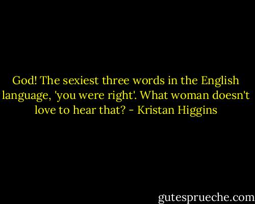 God! The sexiest three words in the English language, 'you were right'. What woman doesn't love to hear that? - Kristan Higgins