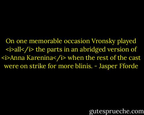 On one memorable occasion Vronsky played <i>all</i> the parts in an abridged version of <i>Anna Karenina</i> when the rest of the cast were on strike for more blinis. - Jasper Fforde