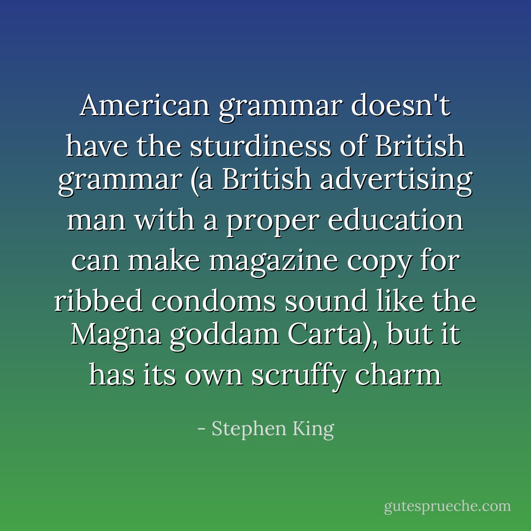 American grammar doesn't have the sturdiness of British grammar (a British advertising man with a proper education can make magazine copy for ribbed condoms sound like the Magna goddam Carta), but it has its own scruffy charm - Stephen King