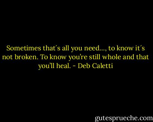Sometimes that´s all you need…, to know it´s not broken. To know you’re still whole and that you’ll heal. - Deb Caletti