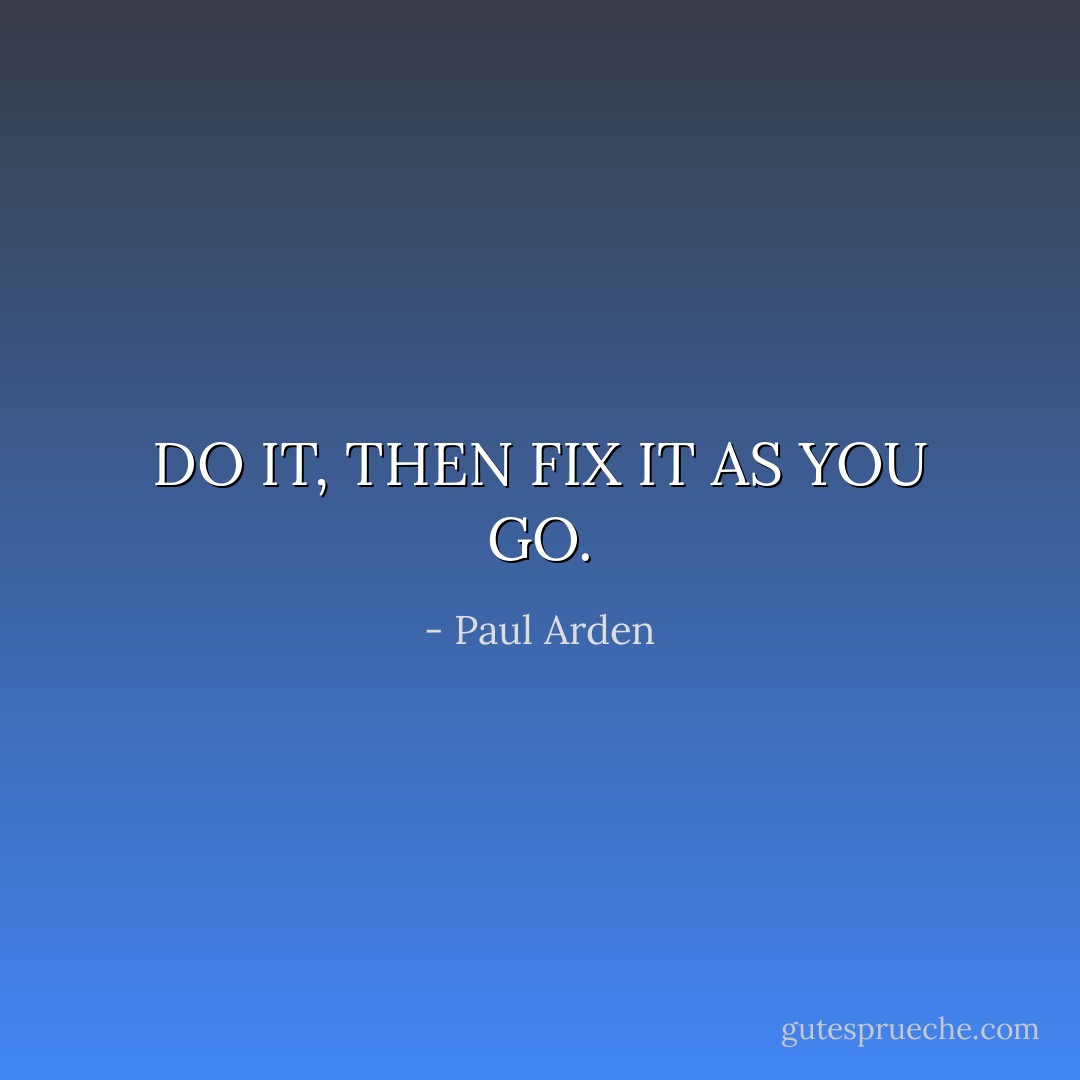 DO IT, THEN FIX IT AS YOU GO. - Paul Arden