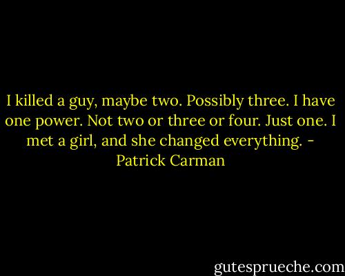 I killed a guy, maybe two. Possibly three.<br />I have one power. Not two or three or four. Just one.<br />I met a girl, and she changed everything. - Patrick Carman