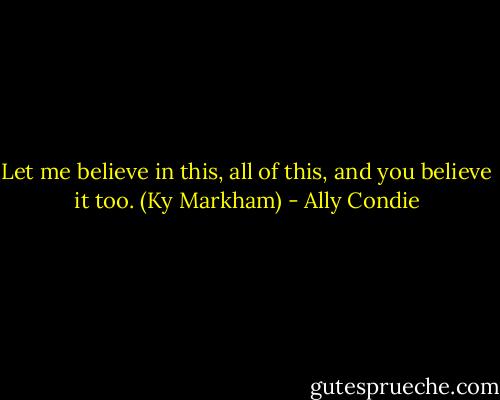 Let me believe in this, all of this, and you believe it too. (Ky Markham) - Ally Condie
