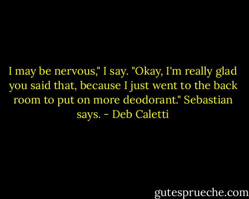 I may be nervous," I say.<br />"Okay, I'm really glad you said that, because I just went to the back room to put on more deodorant." Sebastian says. - Deb Caletti