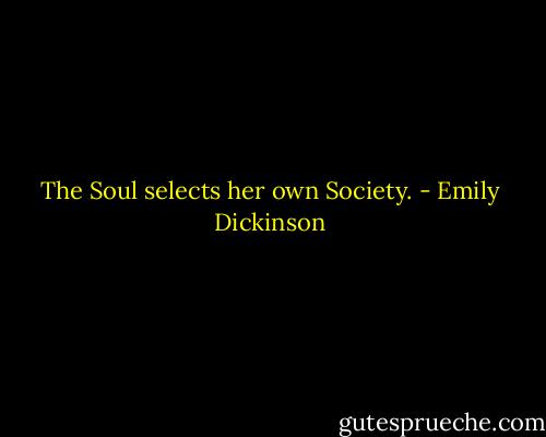 The Soul selects her own Society. - Emily Dickinson