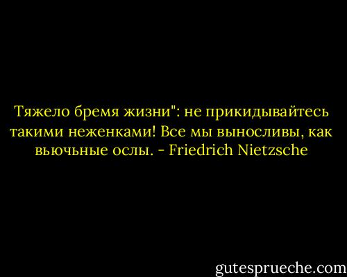 Тяжело бремя жизни": не прикидывайтесь такими неженками! Все мы выносливы, как вьючьные ослы. - Friedrich Nietzsche