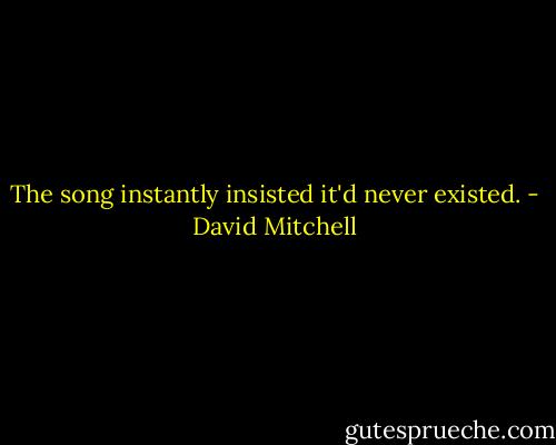 The song instantly insisted it'd never existed. - David Mitchell