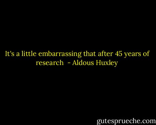 It's a little embarrassing that after 45 years of research  - Aldous Huxley