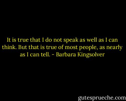 It is true that I do not speak as well as I can think. But that is true of most people, as nearly as I can tell. - Barbara Kingsolver