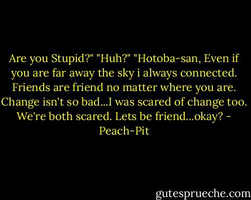 Are you Stupid?"<br />"Huh?"<br />"Hotoba-san, Even if you are far away the sky i always connected. Friends are friend no matter where you are. Change isn't so bad...I was scared of change too. We're both scared. Lets be friend...okay? - Peach-Pit