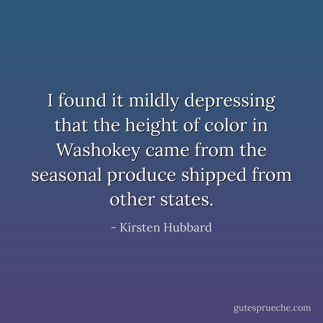 I found it mildly depressing that the height of color in Washokey came from the seasonal produce shipped from other states. - Kirsten Hubbard