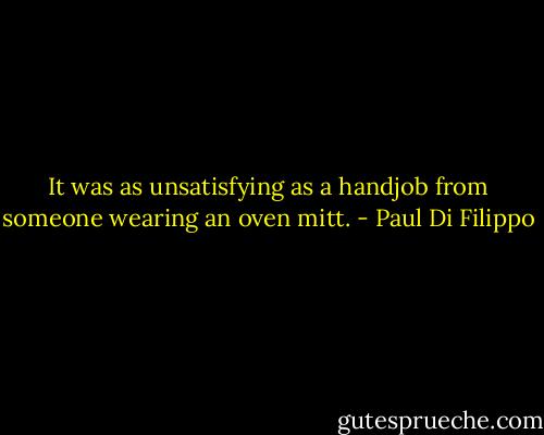 It was as unsatisfying as a handjob from someone wearing an oven mitt. - Paul Di Filippo