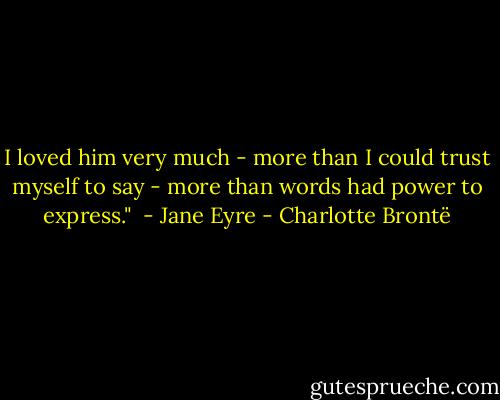 I loved him very much - more than I could trust myself to say - more than words had power to express."<br /><br />- Jane Eyre - Charlotte Brontë