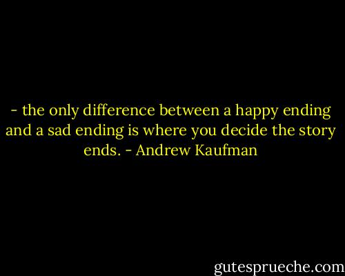 - the only difference between a happy ending and a sad ending is where you decide the story ends. - Andrew Kaufman