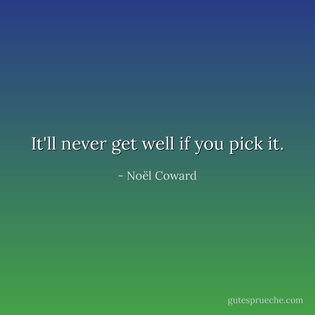 It'll never get well if you pick it. - Noël Coward
