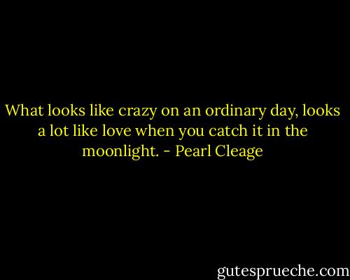 What looks like crazy on an ordinary day, looks a lot like love when you catch it in the moonlight. - Pearl Cleage