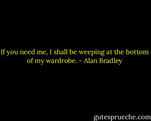If you need me, I shall be weeping at the bottom of my wardrobe. - Alan Bradley