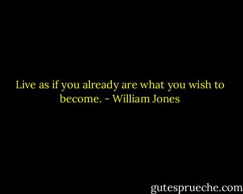 Live as if you already are what you wish to become. - William Jones