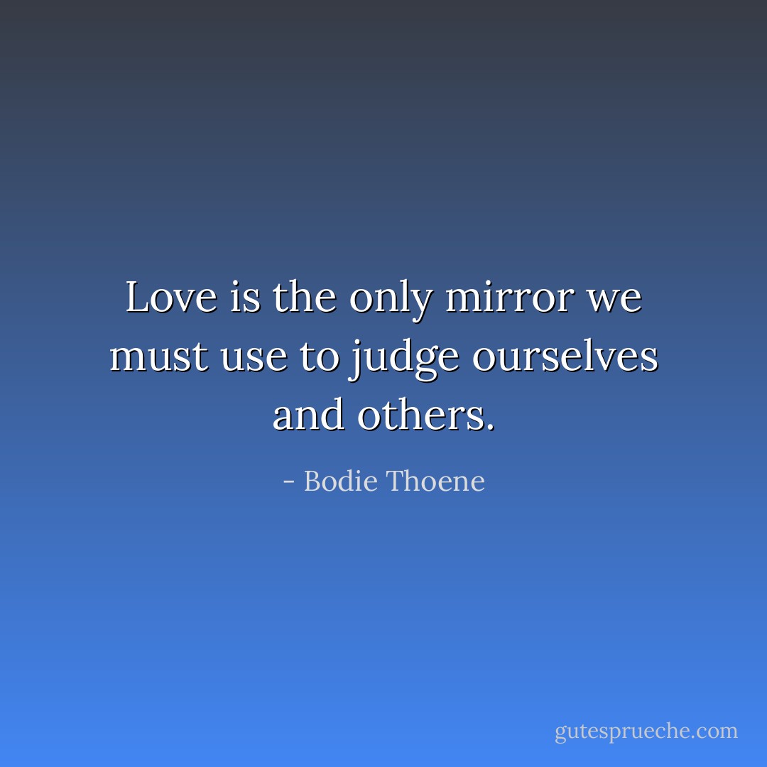 Love is the only mirror we must use to judge ourselves and others. - Bodie Thoene