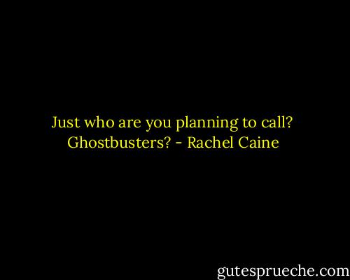 Just who are you planning to call? Ghostbusters? - Rachel Caine