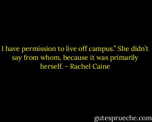 I have permission to live off campus.” She didn’t say from whom, because it was primarily herself. - Rachel Caine