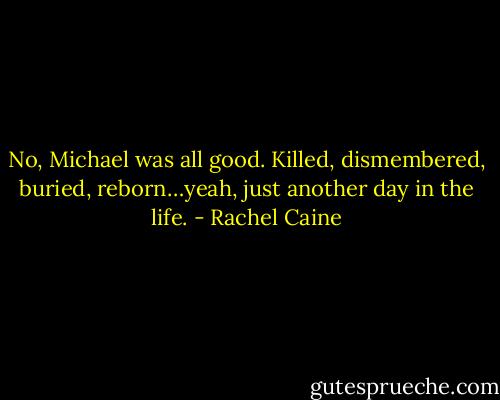 No, Michael was all good. Killed, dismembered, buried, reborn…yeah, just another day in the life. - Rachel Caine