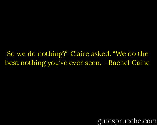 So we do nothing?” Claire asked.<br />“We do the best nothing you’ve ever seen. - Rachel Caine