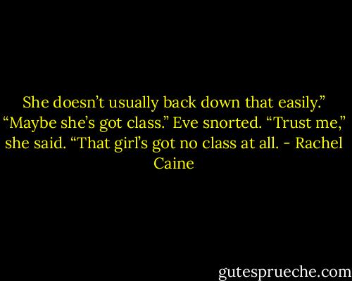 She doesn’t usually back down that easily.”<br />“Maybe she’s got class.”<br />Eve snorted. “Trust me,” she said. “That girl’s got no class at all. - Rachel Caine