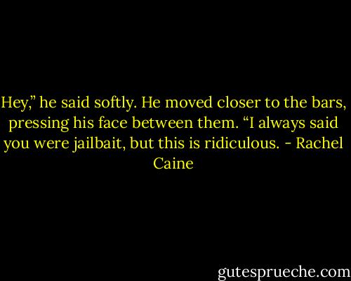 Hey,” he said softly. He moved closer to the bars, pressing his face between them. “I always said you were jailbait, but this is ridiculous. - Rachel Caine