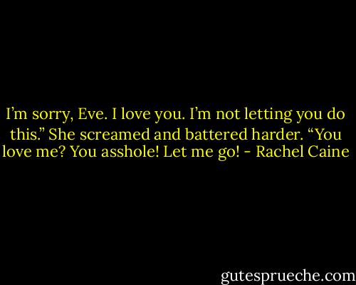 I’m sorry, Eve. I love you. I’m not letting you do this.”<br />She screamed and battered harder. “You love me? You asshole! Let me go! - Rachel Caine