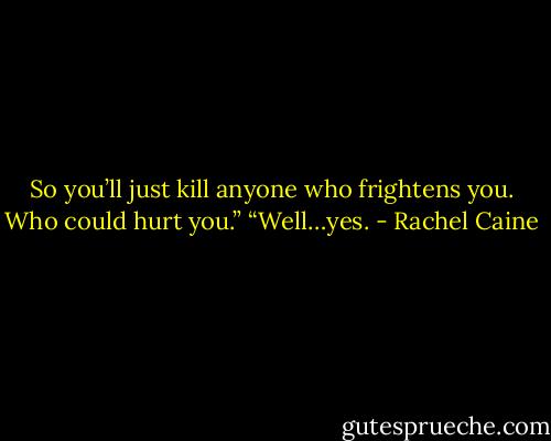 So you’ll just kill anyone who frightens you. Who could hurt you.”<br />“Well…yes. - Rachel Caine