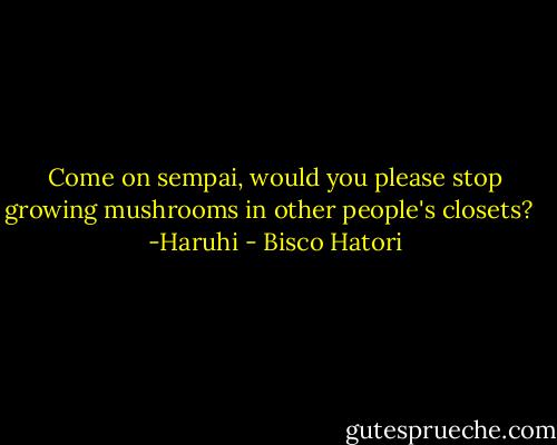 Come on sempai, would you please stop growing mushrooms in other people's closets? <br /><br />-Haruhi - Bisco Hatori