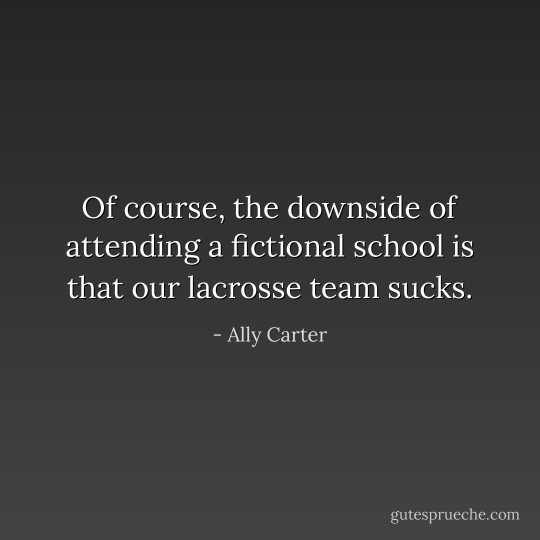 Of course, the downside of attending a fictional school is that our lacrosse team sucks. - Ally Carter