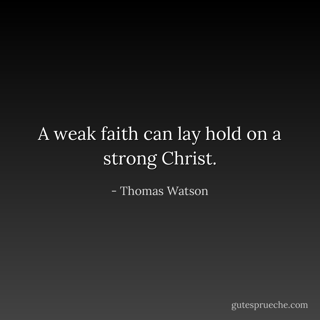 A weak faith can lay hold on a strong Christ. - Thomas Watson