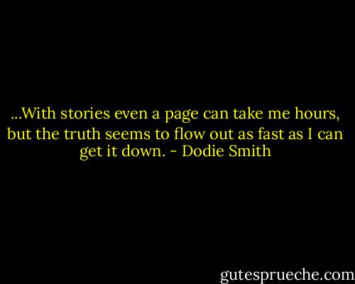 ...With stories even a page can take me hours, but the truth seems to flow out as fast as I can get it down. - Dodie Smith