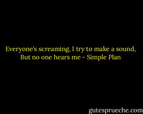 Everyone's screaming,<br />I try to make a sound,<br />But no one hears me - Simple Plan