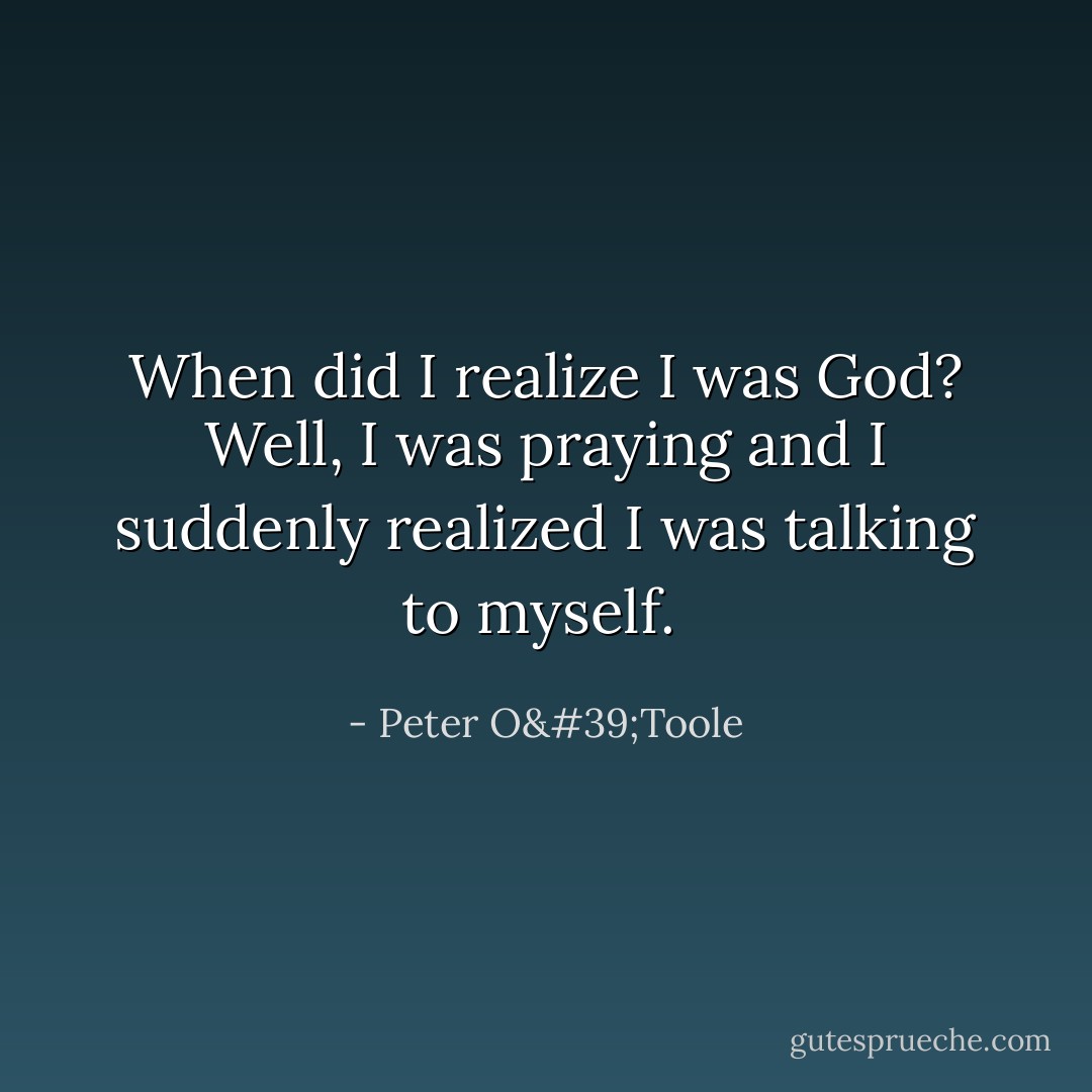 When did I realize I was God? Well, I was praying and I suddenly realized I was talking to myself.  - Peter O'Toole