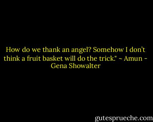 How do we thank an angel? Somehow I don’t think a fruit basket will do the trick." ~ Amun - Gena Showalter