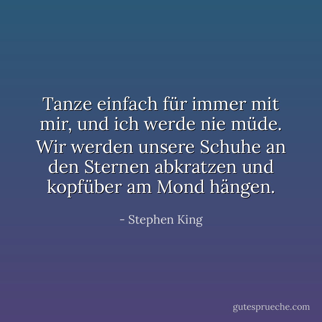 Tanze einfach für immer mit mir, und ich werde nie müde. Wir werden unsere Schuhe an den Sternen abkratzen und kopfüber am Mond hängen. - Stephen King<